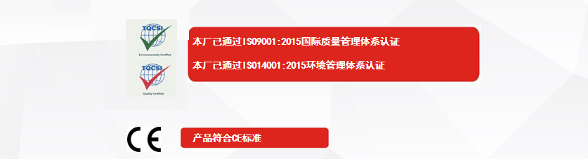 權(quán)威認證：本廠已通過ISO9001:2015國際質(zhì)量管理體系認證、本廠已通過ISO14001:2015環(huán)境管理體系認證、產(chǎn)品符合CE標(biāo)準(zhǔn)